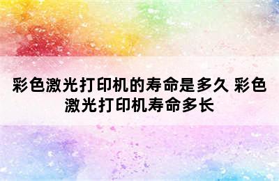 彩色激光打印机的寿命是多久 彩色激光打印机寿命多长